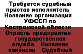 Требуется судебный пристав-исполнитель › Название организации ­ УФССП по Костромской области › Отрасль предприятия ­ государственная служба › Название вакансии ­ Судебный пристав-исполнитель › Место работы ­ Профсоюзная 36а › Минимальный оклад ­ 20 000 - Костромская обл. Работа » Вакансии   